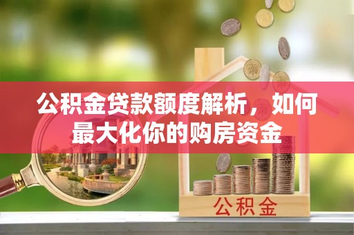 福清公积金贷款额度解析，如何最大化你的购房资金
