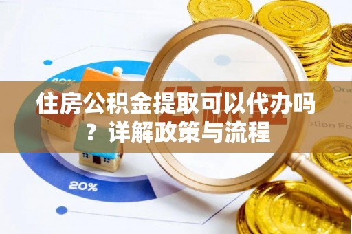 福清住房公积金提取可以代办吗？详解政策与流程
