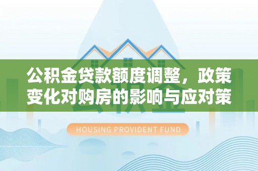 福清公积金贷款额度调整，政策变化对购房的影响与应对策略