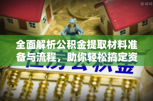 福清全面解析公积金提取材料准备与流程，助你轻松搞定资金提取