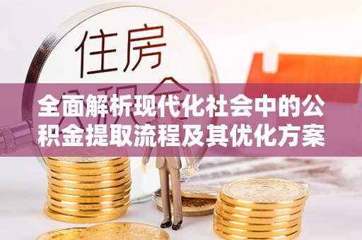 福清全面解析现代化社会中的公积金提取流程及其优化方案