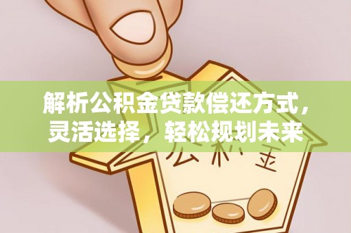福清解析公积金贷款偿还方式，灵活选择，轻松规划未来