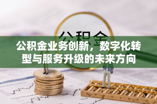 福清公积金业务创新，数字化转型与服务升级的未来方向