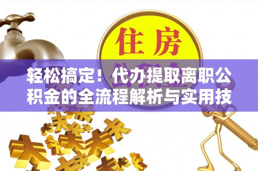 福清轻松搞定！代办提取离职公积金的全流程解析与实用技巧