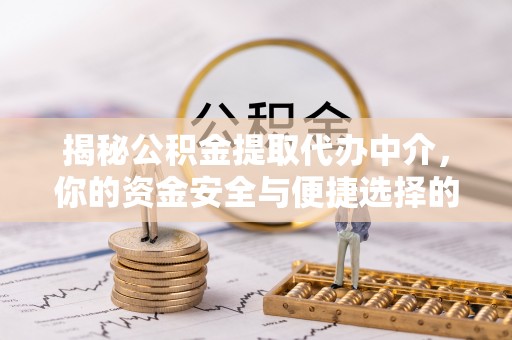 福清揭秘公积金提取代办中介，你的资金安全与便捷选择的平衡点