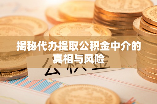 福清揭秘代办提取公积金中介的真相与风险