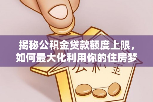 福清揭秘公积金贷款额度上限，如何最大化利用你的住房梦？