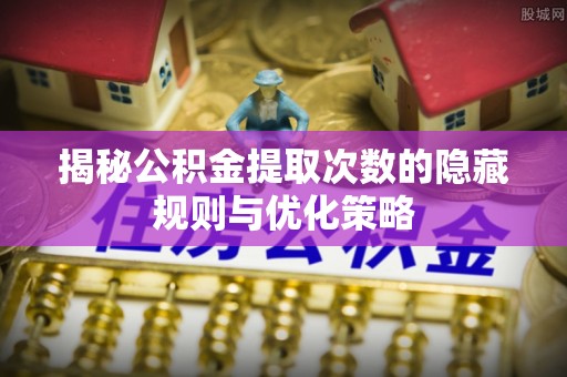 福清揭秘公积金提取次数的隐藏规则与优化策略