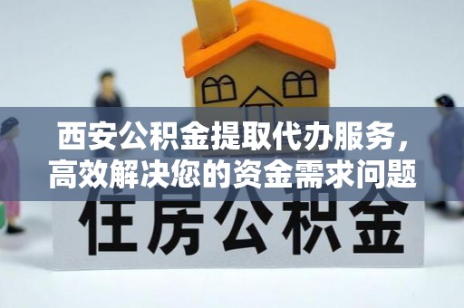 福清西安公积金提取代办服务，高效解决您的资金需求问题