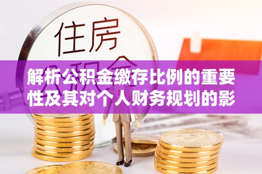 福清解析公积金缴存比例的重要性及其对个人财务规划的影响