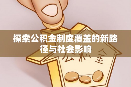 福清探索公积金制度覆盖的新路径与社会影响