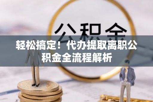 福清轻松搞定！代办提取离职公积金全流程解析