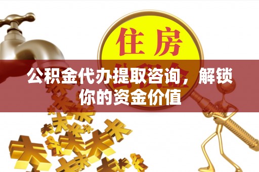 福清公积金代办提取咨询，解锁你的资金价值