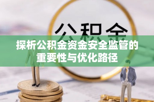 福清探析公积金资金安全监管的重要性与优化路径