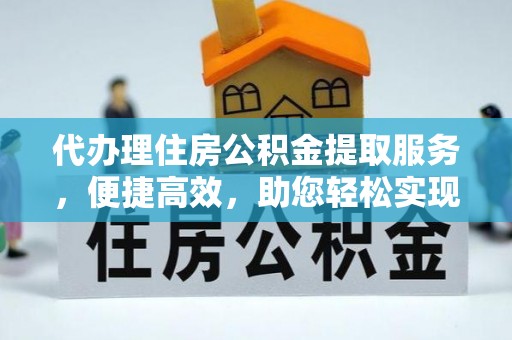 福清代办理住房公积金提取服务，便捷高效，助您轻松实现资金规划