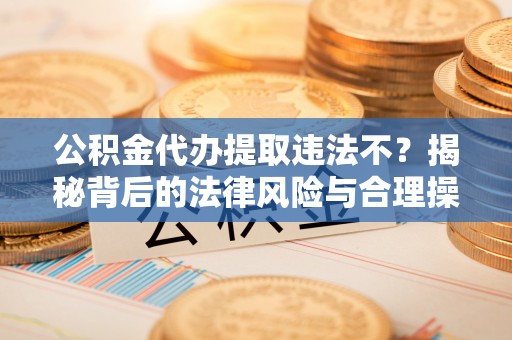 福清公积金代办提取违法不？揭秘背后的法律风险与合理操作