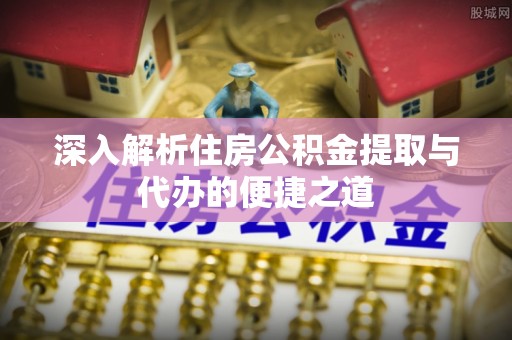 福清深入解析住房公积金提取与代办的便捷之道