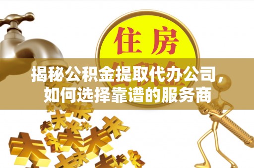 福清揭秘公积金提取代办公司，如何选择靠谱的服务商
