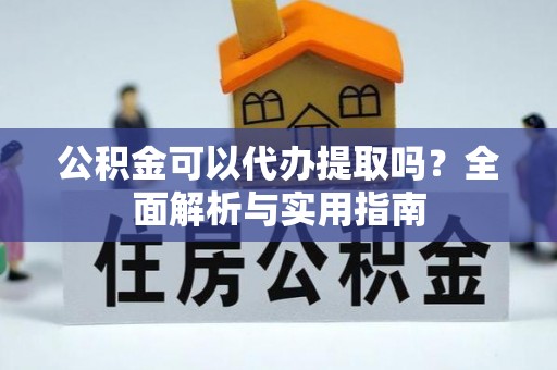 福清公积金可以代办提取吗？全面解析与实用指南