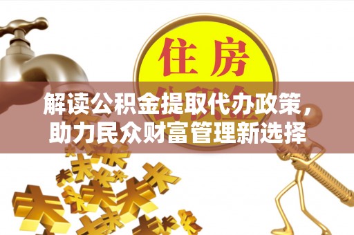 福清解读公积金提取代办政策，助力民众财富管理新选择