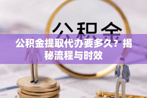 福清公积金提取代办要多久？揭秘流程与时效