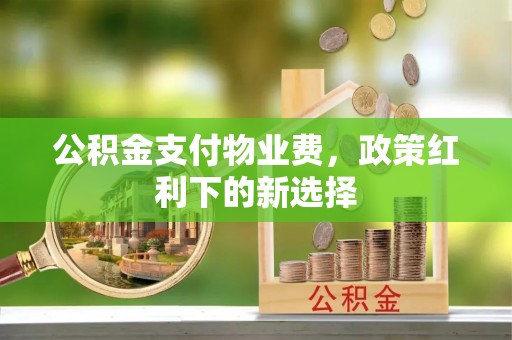 福清公积金支付物业费，政策红利下的新选择