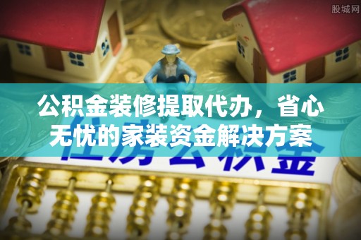 福清公积金装修提取代办，省心无忧的家装资金解决方案