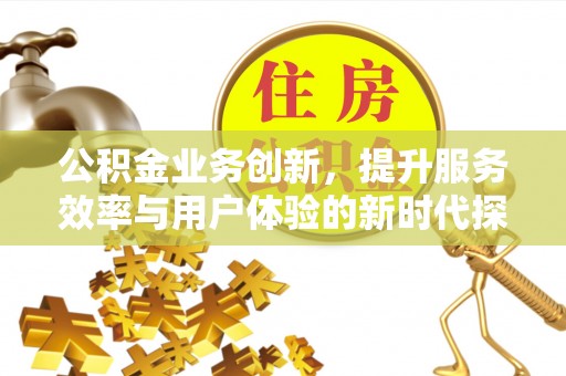 福清公积金业务创新，提升服务效率与用户体验的新时代探索