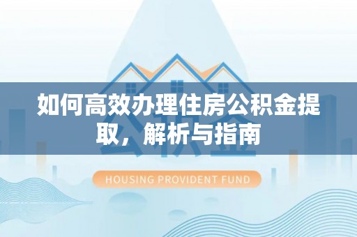福清如何高效办理住房公积金提取，解析与指南
