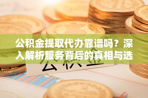 福清公积金提取代办靠谱吗？深入解析服务背后的真相与选择指南