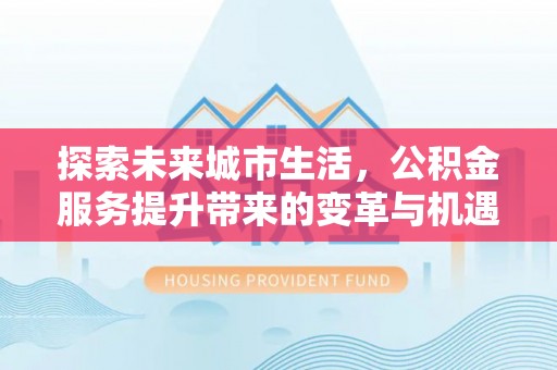 福清探索未来城市生活，公积金服务提升带来的变革与机遇
