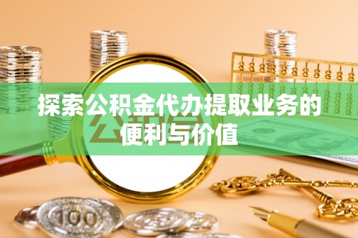 福清探索公积金代办提取业务的便利与价值