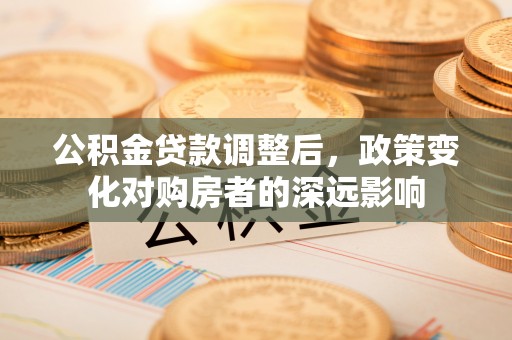 福清公积金贷款调整后，政策变化对购房者的深远影响