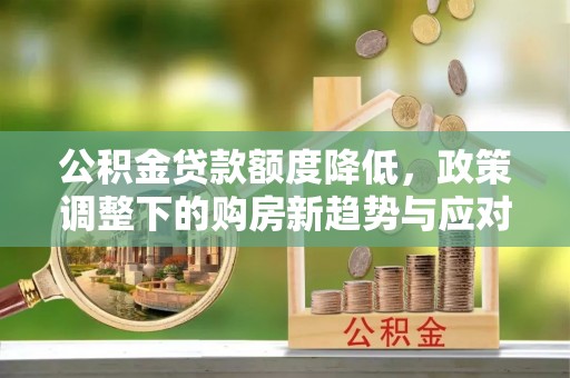 福清公积金贷款额度降低，政策调整下的购房新趋势与应对策略