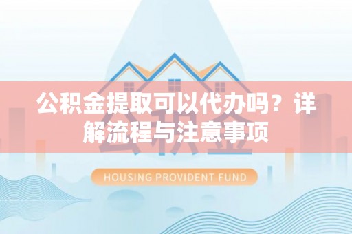 福清公积金提取可以代办吗？详解流程与注意事项