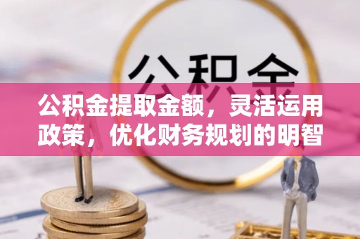 福清公积金提取金额，灵活运用政策，优化财务规划的明智选择