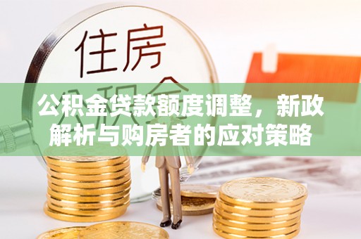 福清公积金贷款额度调整，新政解析与购房者的应对策略