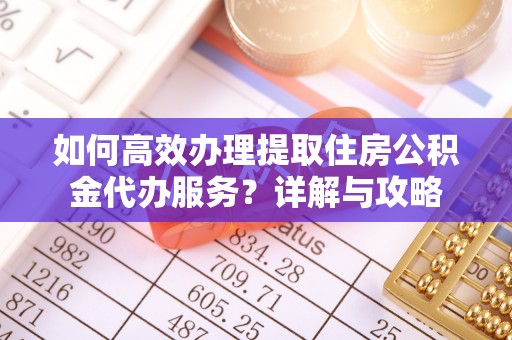 福清如何高效办理提取住房公积金代办服务？详解与攻略