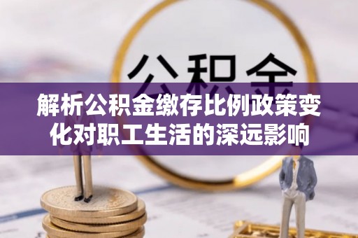 福清解析公积金缴存比例政策变化对职工生活的深远影响