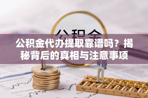 福清公积金代办提取靠谱吗？揭秘背后的真相与注意事项