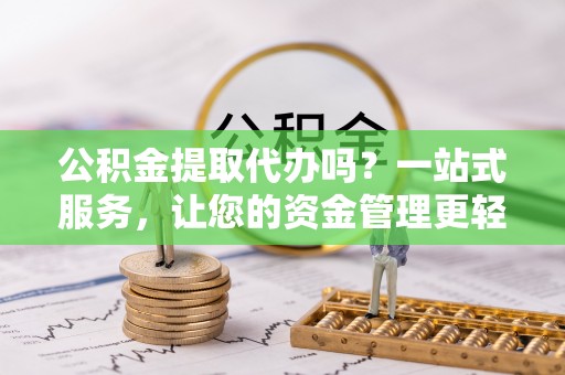 福清公积金提取代办吗？一站式服务，让您的资金管理更轻松
