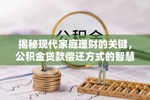 福清揭秘现代家庭理财的关键，公积金贷款偿还方式的智慧选择