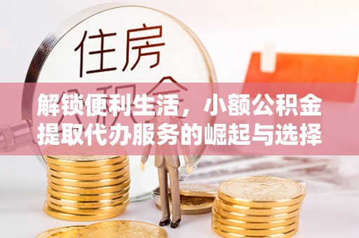 福清解锁便利生活，小额公积金提取代办服务的崛起与选择