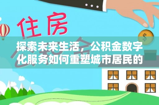 福清探索未来生活，公积金数字化服务如何重塑城市居民的财务管理