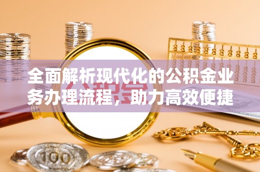 福清全面解析现代化的公积金业务办理流程，助力高效便捷生活