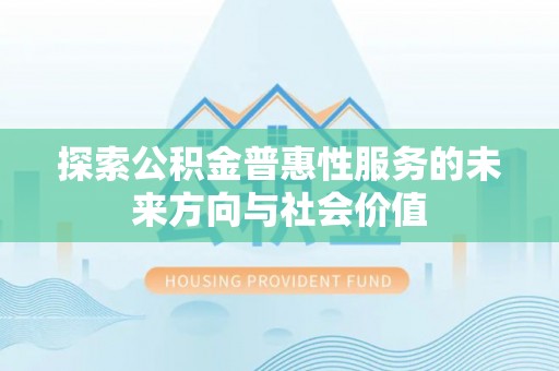 福清探索公积金普惠性服务的未来方向与社会价值