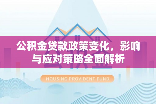 福清公积金贷款政策变化，影响与应对策略全面解析