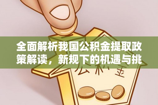 福清全面解析我国公积金提取政策解读，新规下的机遇与挑战