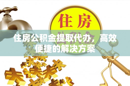 福清住房公积金提取代办，高效便捷的解决方案