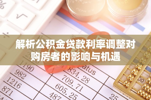 福清解析公积金贷款利率调整对购房者的影响与机遇